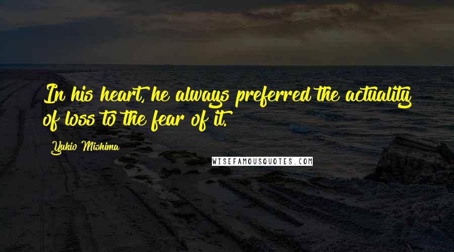 Yukio Mishima Quotes: In his heart, he always preferred the actuality of loss to the fear of it.