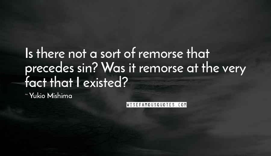 Yukio Mishima Quotes: Is there not a sort of remorse that precedes sin? Was it remorse at the very fact that I existed?