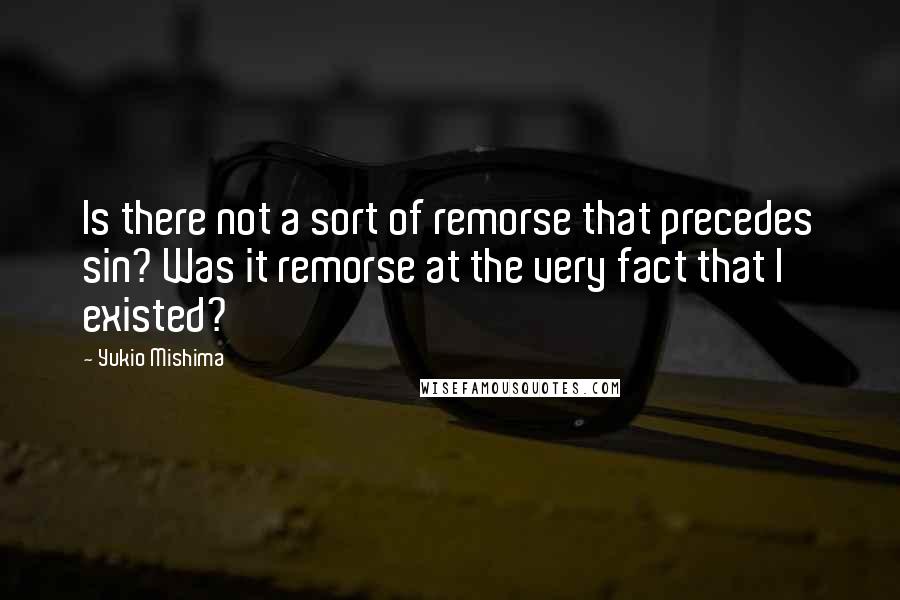 Yukio Mishima Quotes: Is there not a sort of remorse that precedes sin? Was it remorse at the very fact that I existed?