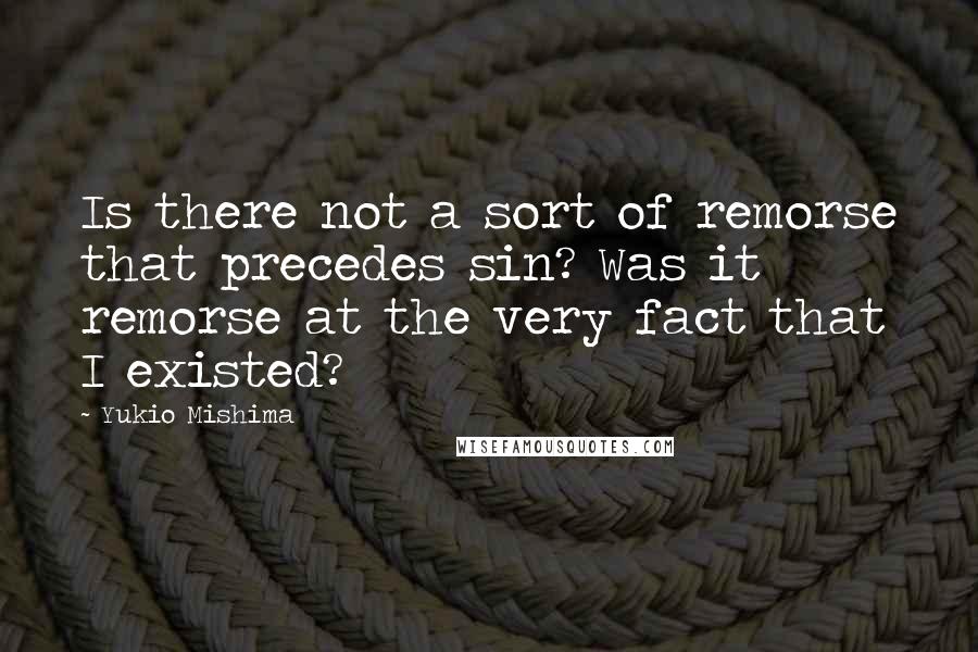 Yukio Mishima Quotes: Is there not a sort of remorse that precedes sin? Was it remorse at the very fact that I existed?