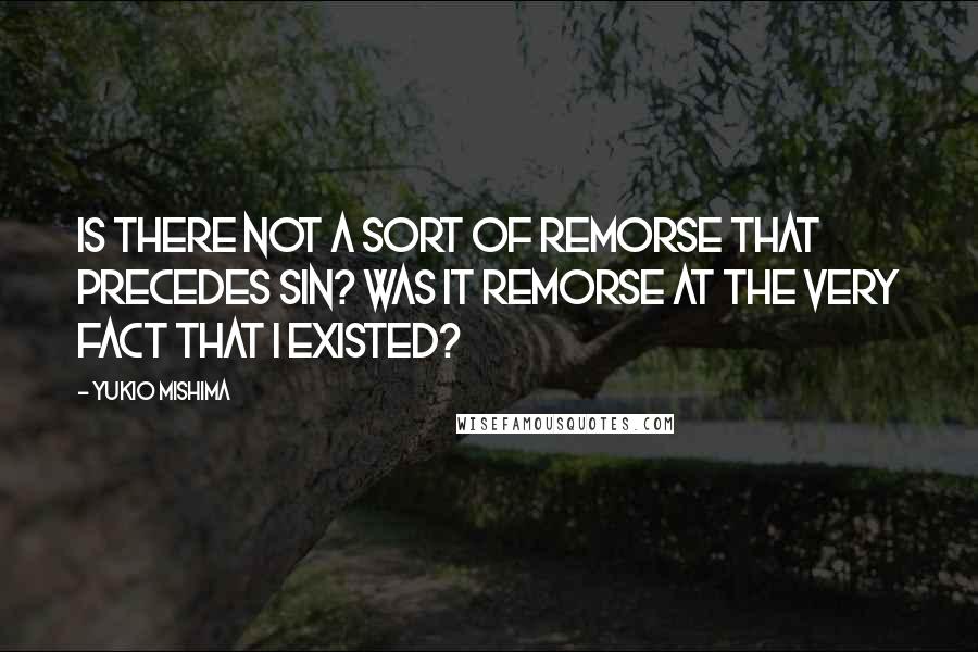 Yukio Mishima Quotes: Is there not a sort of remorse that precedes sin? Was it remorse at the very fact that I existed?