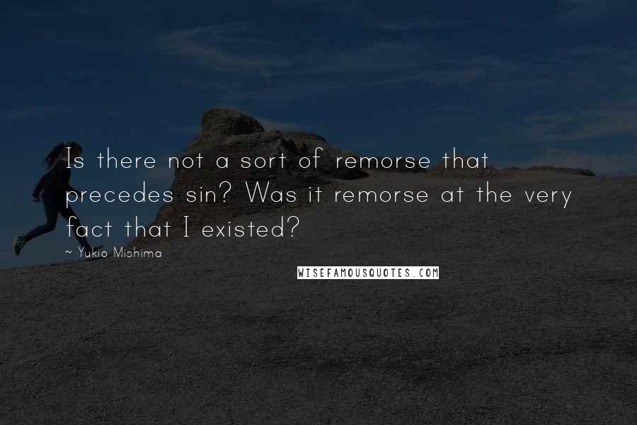 Yukio Mishima Quotes: Is there not a sort of remorse that precedes sin? Was it remorse at the very fact that I existed?