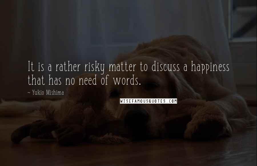 Yukio Mishima Quotes: It is a rather risky matter to discuss a happiness that has no need of words.