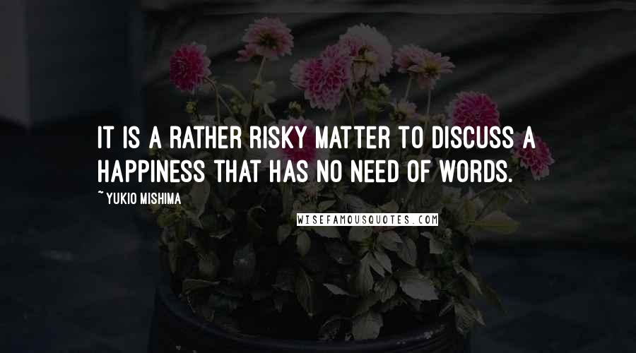 Yukio Mishima Quotes: It is a rather risky matter to discuss a happiness that has no need of words.