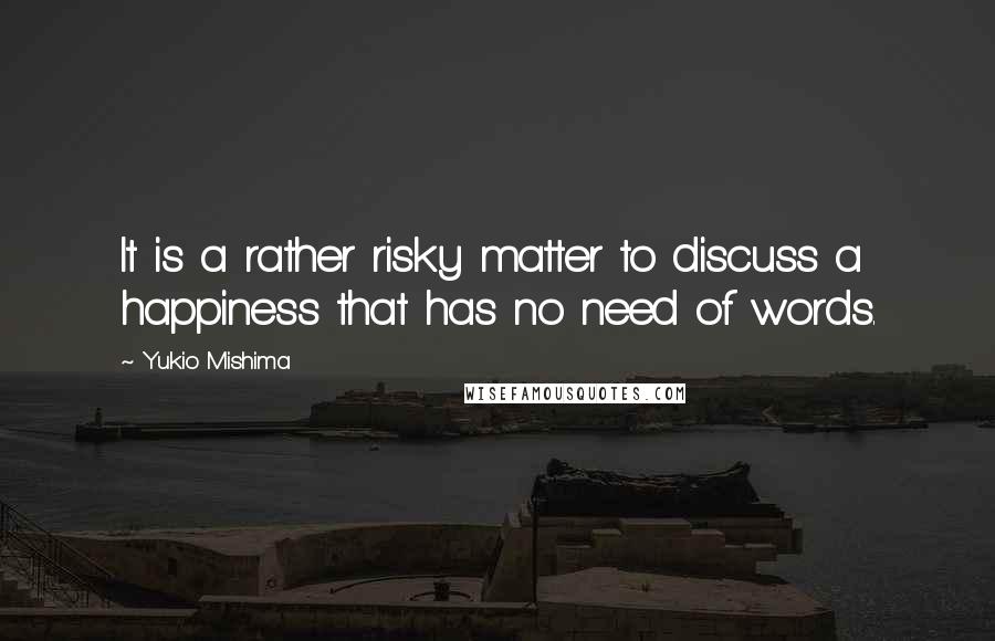 Yukio Mishima Quotes: It is a rather risky matter to discuss a happiness that has no need of words.