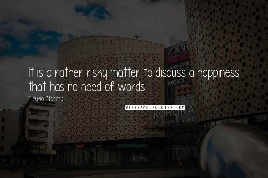 Yukio Mishima Quotes: It is a rather risky matter to discuss a happiness that has no need of words.