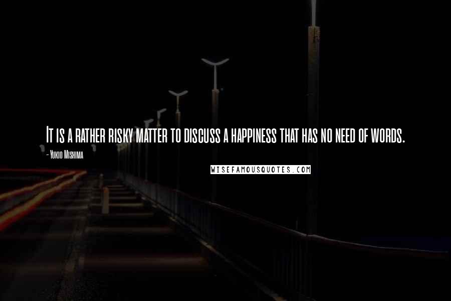Yukio Mishima Quotes: It is a rather risky matter to discuss a happiness that has no need of words.