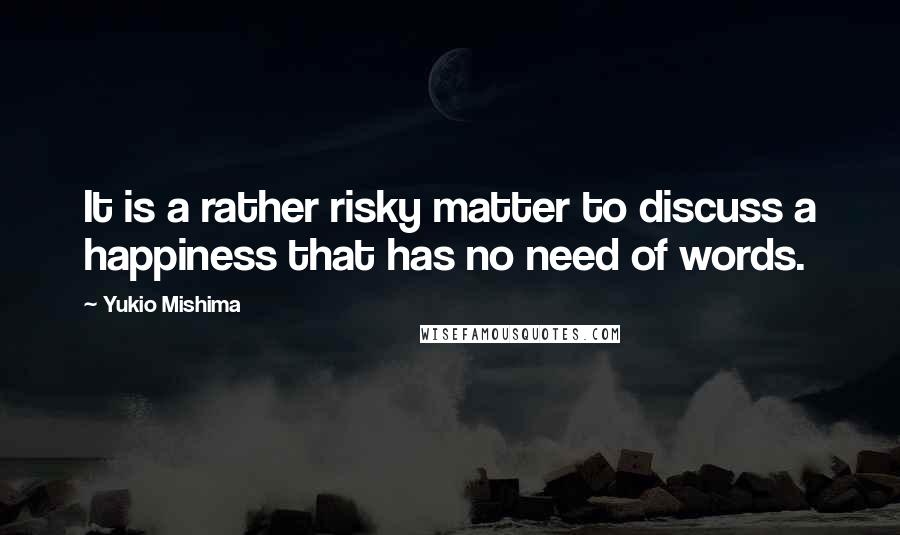 Yukio Mishima Quotes: It is a rather risky matter to discuss a happiness that has no need of words.