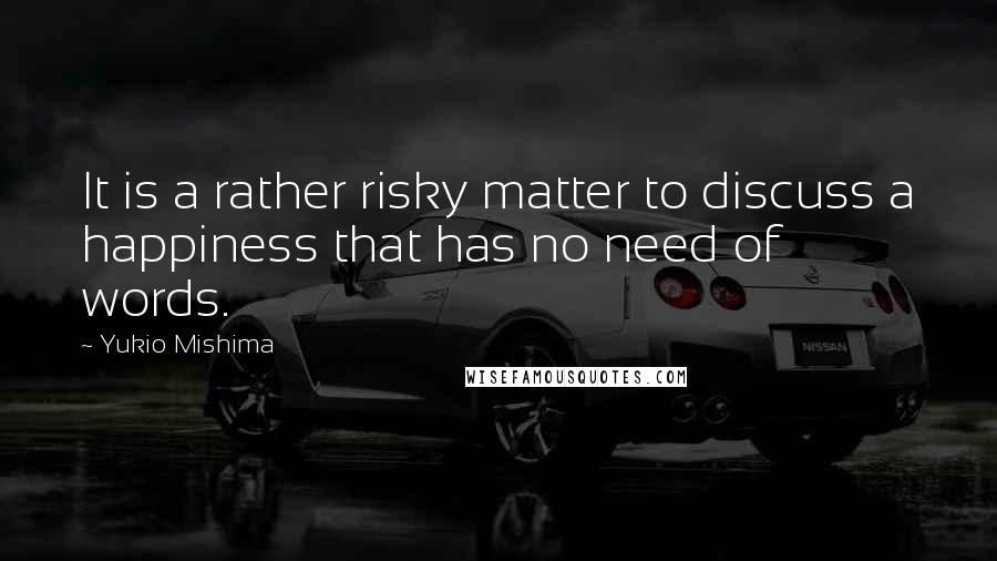 Yukio Mishima Quotes: It is a rather risky matter to discuss a happiness that has no need of words.