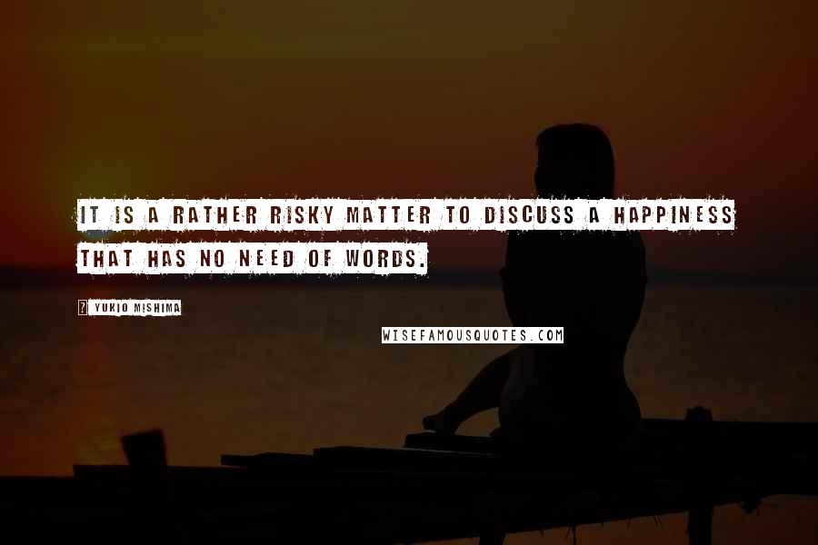 Yukio Mishima Quotes: It is a rather risky matter to discuss a happiness that has no need of words.