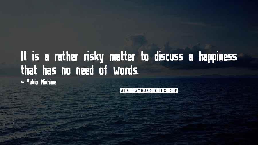Yukio Mishima Quotes: It is a rather risky matter to discuss a happiness that has no need of words.