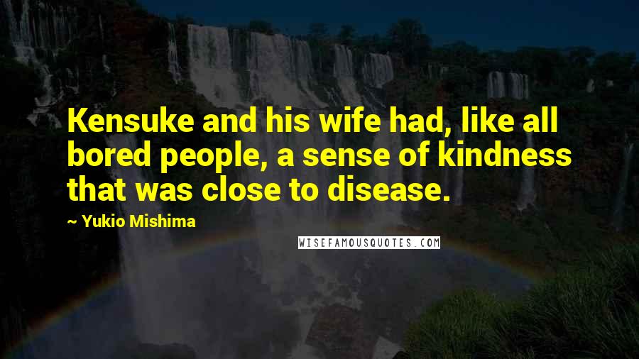 Yukio Mishima Quotes: Kensuke and his wife had, like all bored people, a sense of kindness that was close to disease.