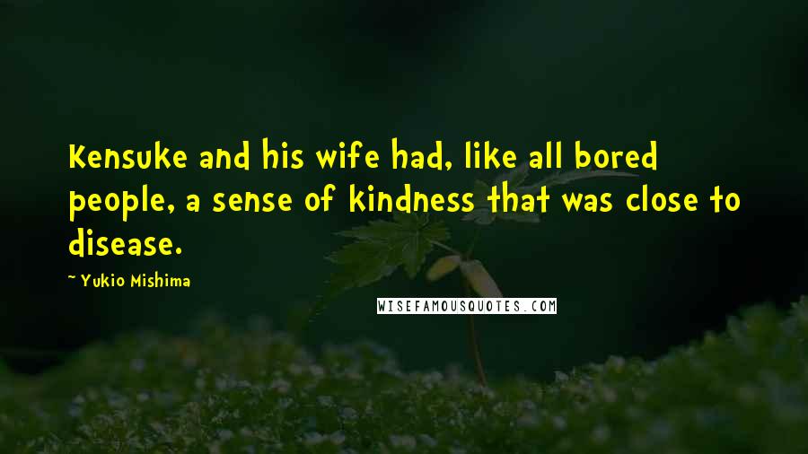 Yukio Mishima Quotes: Kensuke and his wife had, like all bored people, a sense of kindness that was close to disease.