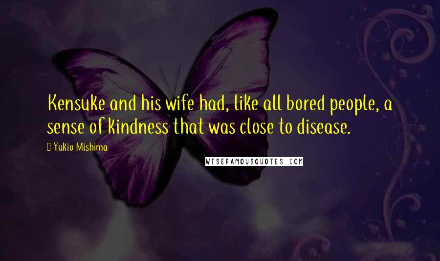 Yukio Mishima Quotes: Kensuke and his wife had, like all bored people, a sense of kindness that was close to disease.