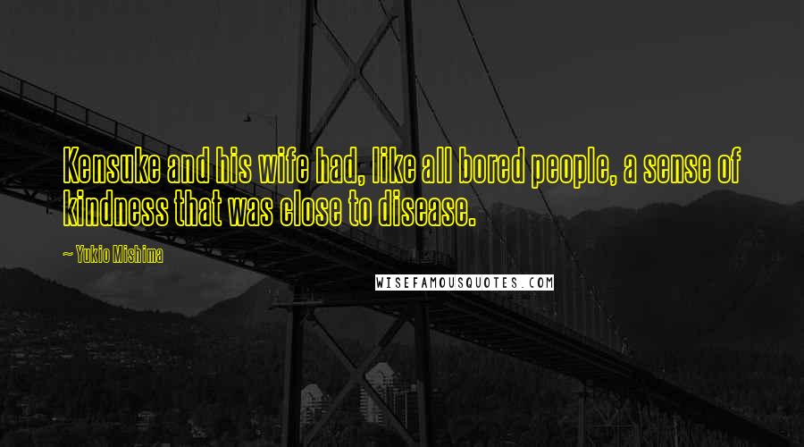 Yukio Mishima Quotes: Kensuke and his wife had, like all bored people, a sense of kindness that was close to disease.