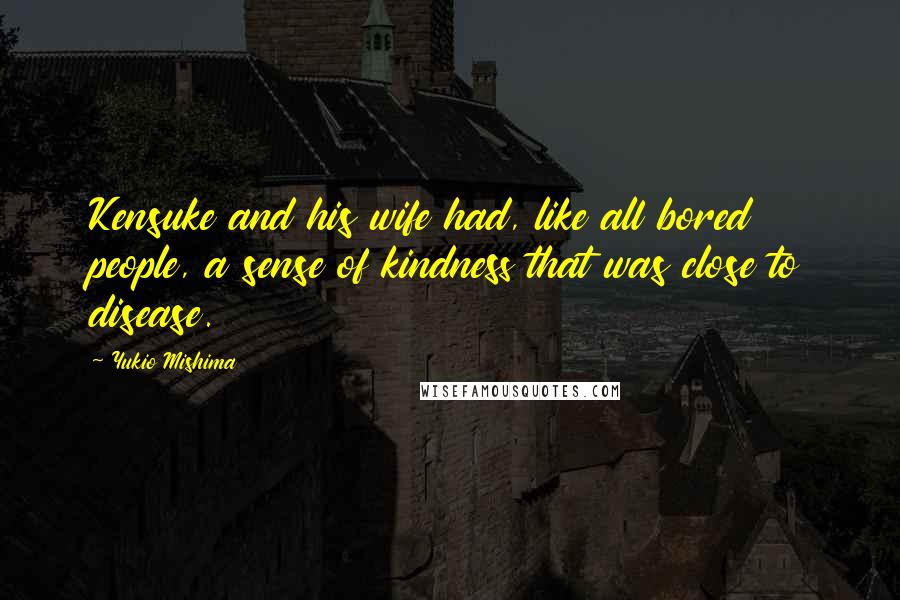 Yukio Mishima Quotes: Kensuke and his wife had, like all bored people, a sense of kindness that was close to disease.