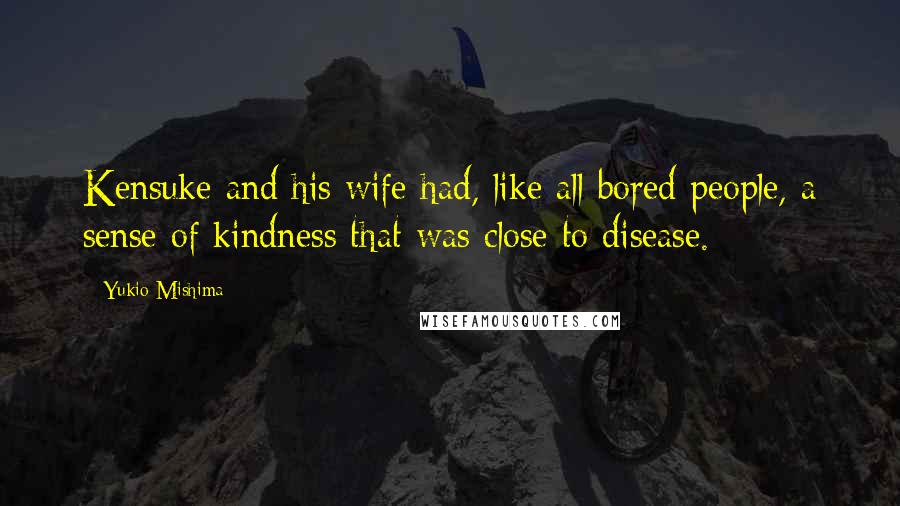 Yukio Mishima Quotes: Kensuke and his wife had, like all bored people, a sense of kindness that was close to disease.