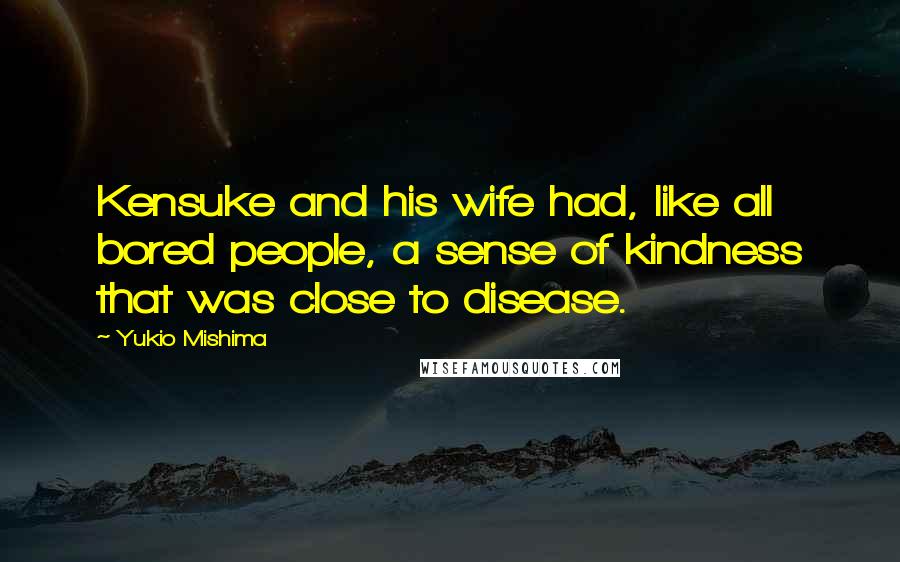 Yukio Mishima Quotes: Kensuke and his wife had, like all bored people, a sense of kindness that was close to disease.