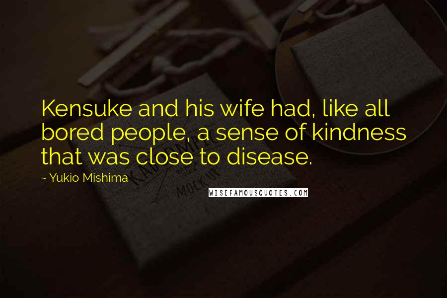 Yukio Mishima Quotes: Kensuke and his wife had, like all bored people, a sense of kindness that was close to disease.