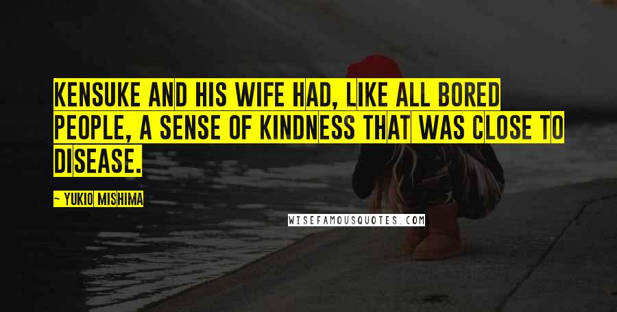 Yukio Mishima Quotes: Kensuke and his wife had, like all bored people, a sense of kindness that was close to disease.