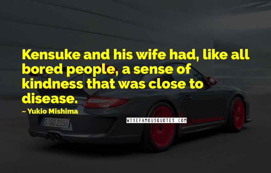 Yukio Mishima Quotes: Kensuke and his wife had, like all bored people, a sense of kindness that was close to disease.