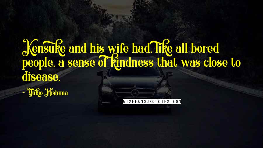 Yukio Mishima Quotes: Kensuke and his wife had, like all bored people, a sense of kindness that was close to disease.