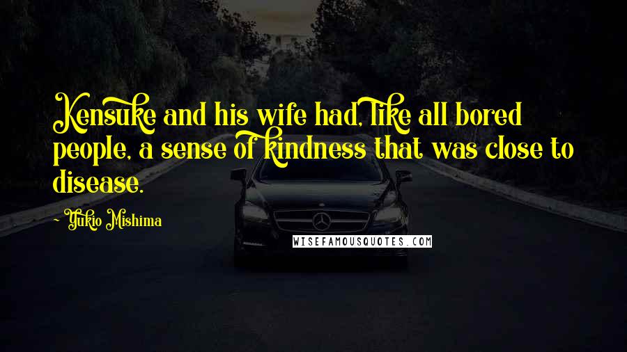 Yukio Mishima Quotes: Kensuke and his wife had, like all bored people, a sense of kindness that was close to disease.