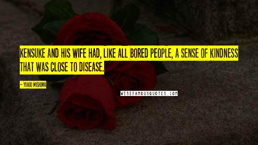 Yukio Mishima Quotes: Kensuke and his wife had, like all bored people, a sense of kindness that was close to disease.