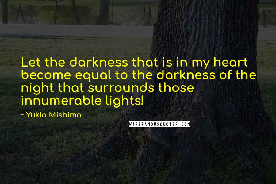 Yukio Mishima Quotes: Let the darkness that is in my heart become equal to the darkness of the night that surrounds those innumerable lights!