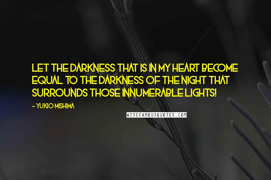 Yukio Mishima Quotes: Let the darkness that is in my heart become equal to the darkness of the night that surrounds those innumerable lights!