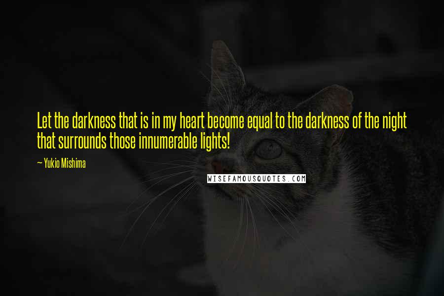 Yukio Mishima Quotes: Let the darkness that is in my heart become equal to the darkness of the night that surrounds those innumerable lights!