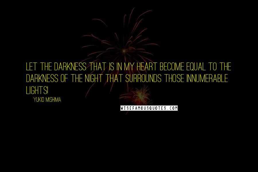 Yukio Mishima Quotes: Let the darkness that is in my heart become equal to the darkness of the night that surrounds those innumerable lights!