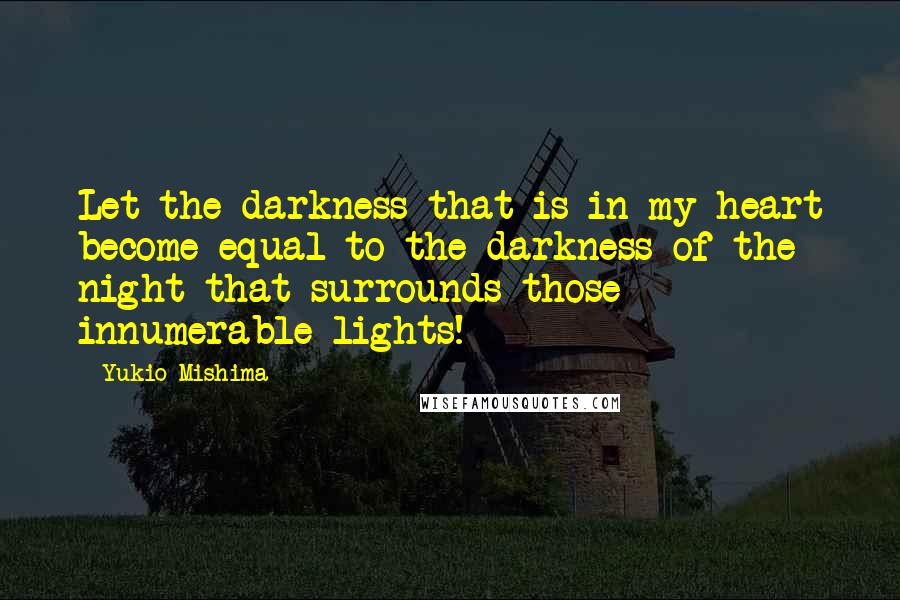 Yukio Mishima Quotes: Let the darkness that is in my heart become equal to the darkness of the night that surrounds those innumerable lights!