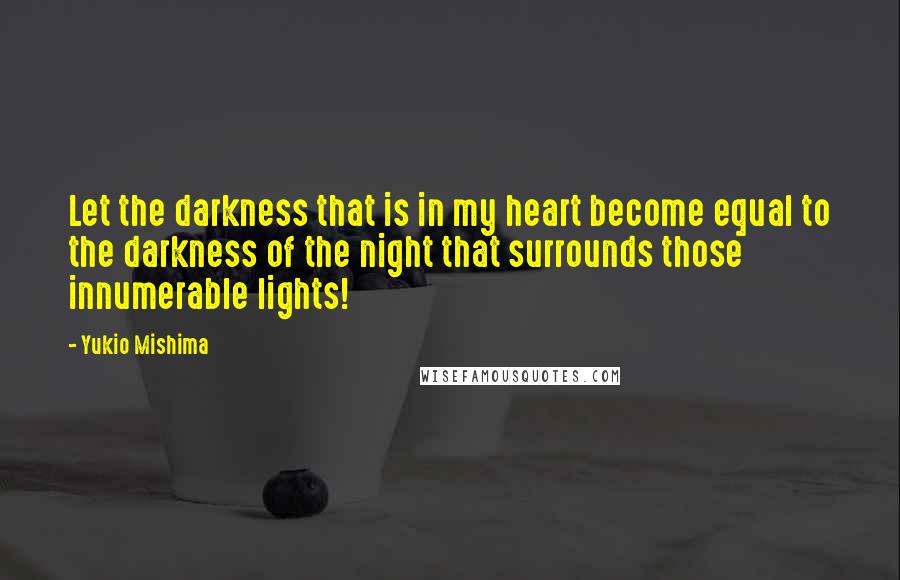 Yukio Mishima Quotes: Let the darkness that is in my heart become equal to the darkness of the night that surrounds those innumerable lights!
