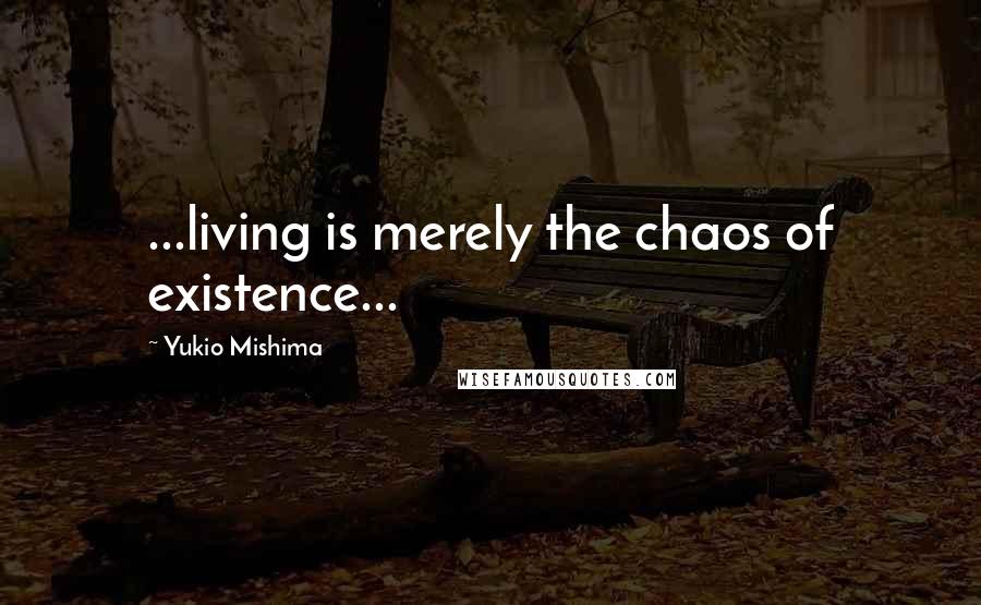 Yukio Mishima Quotes: ...living is merely the chaos of existence...