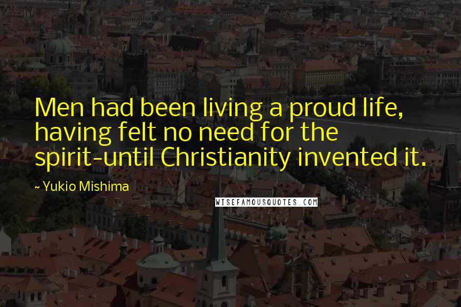 Yukio Mishima Quotes: Men had been living a proud life, having felt no need for the spirit-until Christianity invented it.