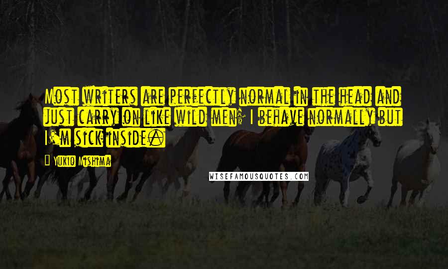 Yukio Mishima Quotes: Most writers are perfectly normal in the head and just carry on like wild men; I behave normally but I'm sick inside.