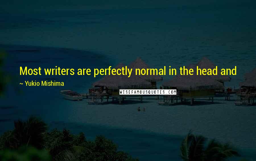 Yukio Mishima Quotes: Most writers are perfectly normal in the head and just carry on like wild men; I behave normally but I'm sick inside.