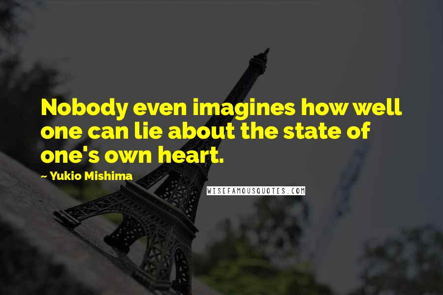 Yukio Mishima Quotes: Nobody even imagines how well one can lie about the state of one's own heart.