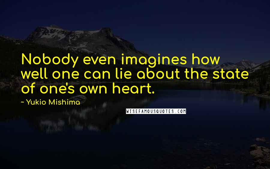 Yukio Mishima Quotes: Nobody even imagines how well one can lie about the state of one's own heart.