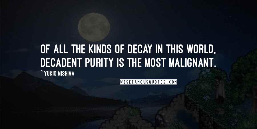 Yukio Mishima Quotes: Of all the kinds of decay in this world, decadent purity is the most malignant.