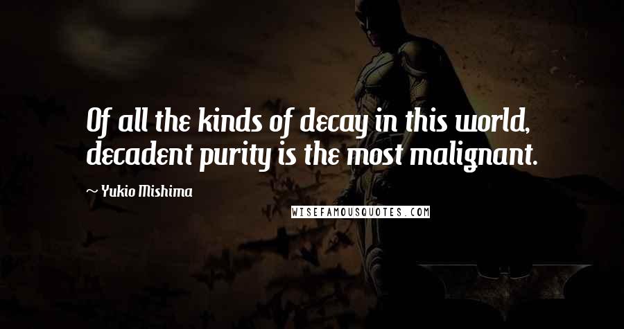 Yukio Mishima Quotes: Of all the kinds of decay in this world, decadent purity is the most malignant.