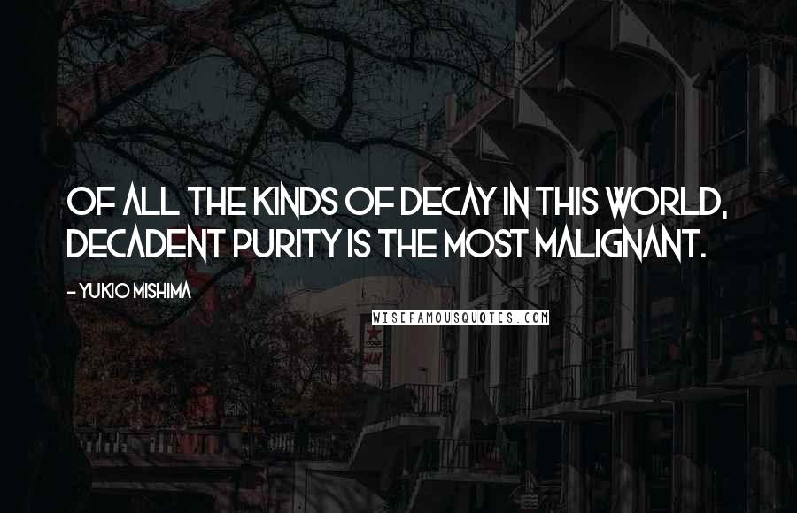 Yukio Mishima Quotes: Of all the kinds of decay in this world, decadent purity is the most malignant.