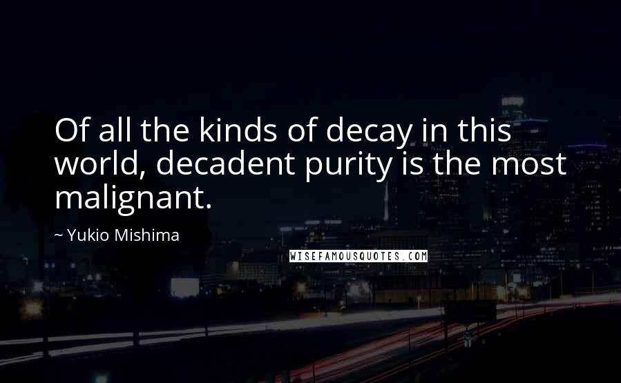 Yukio Mishima Quotes: Of all the kinds of decay in this world, decadent purity is the most malignant.