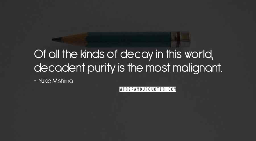 Yukio Mishima Quotes: Of all the kinds of decay in this world, decadent purity is the most malignant.