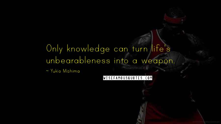 Yukio Mishima Quotes: Only knowledge can turn life's unbearableness into a weapon.
