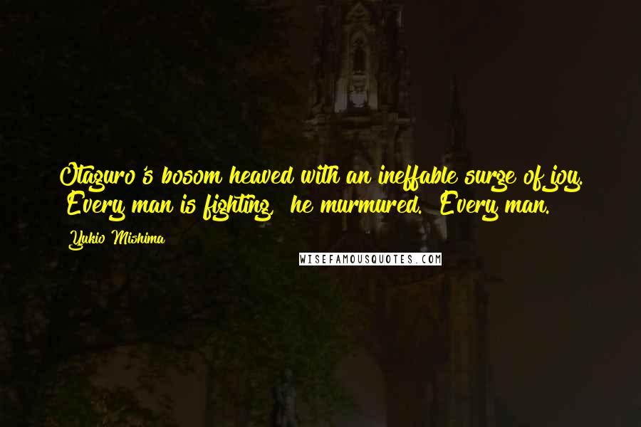 Yukio Mishima Quotes: Otaguro's bosom heaved with an ineffable surge of joy. "Every man is fighting," he murmured. "Every man.