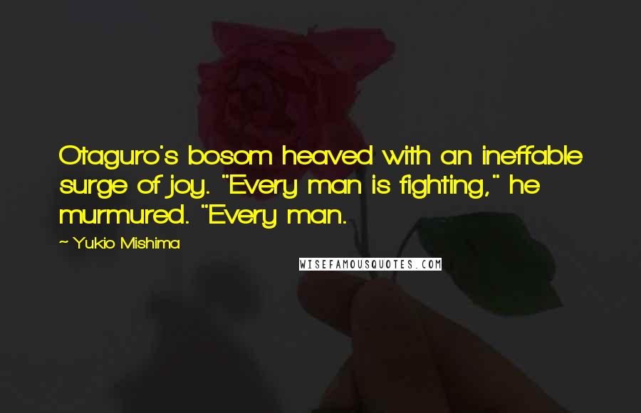 Yukio Mishima Quotes: Otaguro's bosom heaved with an ineffable surge of joy. "Every man is fighting," he murmured. "Every man.
