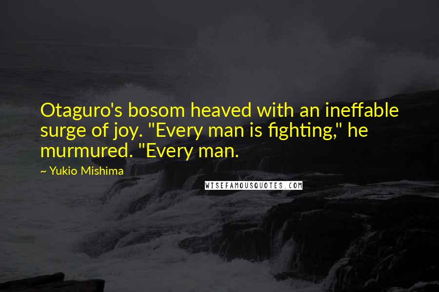 Yukio Mishima Quotes: Otaguro's bosom heaved with an ineffable surge of joy. "Every man is fighting," he murmured. "Every man.