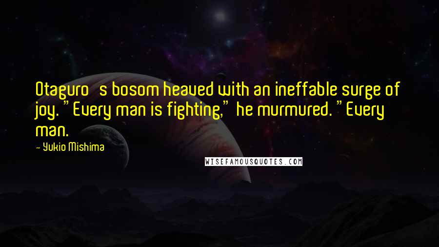 Yukio Mishima Quotes: Otaguro's bosom heaved with an ineffable surge of joy. "Every man is fighting," he murmured. "Every man.
